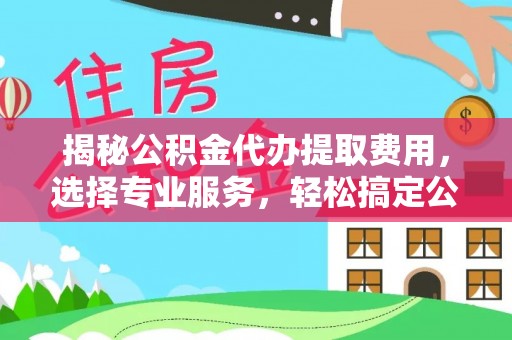 桐乡揭秘公积金代办提取费用，选择专业服务，轻松搞定公积金提取