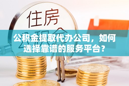 桐乡公积金提取代办公司，如何选择靠谱的服务平台？