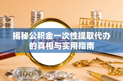 桐乡揭秘公积金一次性提取代办的真相与实用指南
