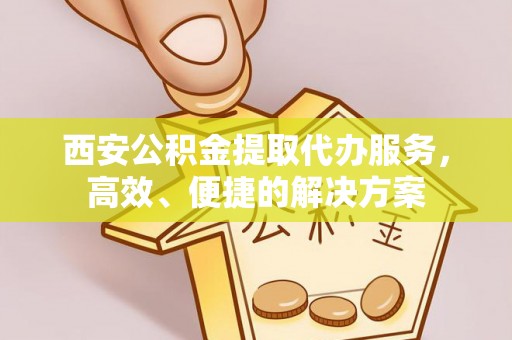 桐乡西安公积金提取代办服务，高效、便捷的解决方案