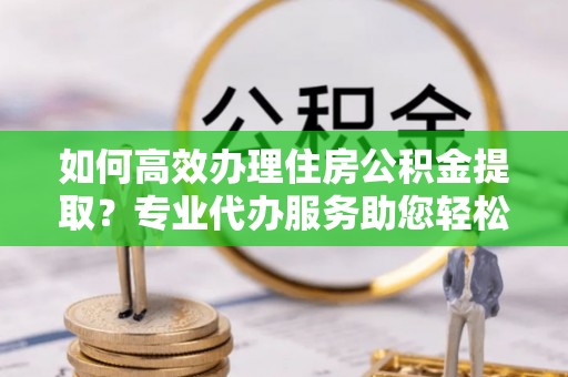 桐乡如何高效办理住房公积金提取？专业代办服务助您轻松搞定