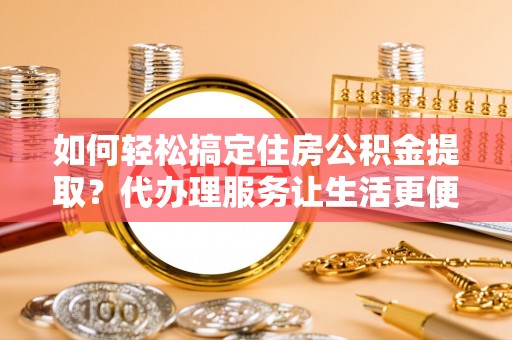 桐乡如何轻松搞定住房公积金提取？代办理服务让生活更便捷！