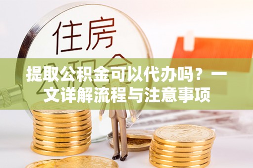 桐乡提取公积金可以代办吗？一文详解流程与注意事项