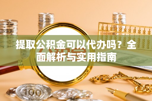 桐乡提取公积金可以代办吗？全面解析与实用指南