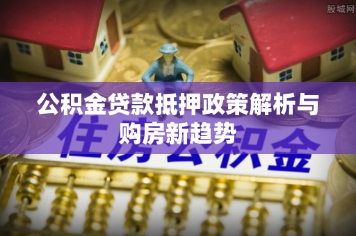 桐乡公积金贷款抵押政策解析与购房新趋势