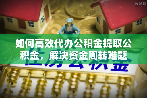 桐乡如何高效代办公积金提取公积金，解决资金周转难题