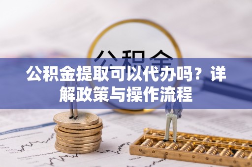 桐乡公积金提取可以代办吗？详解政策与操作流程