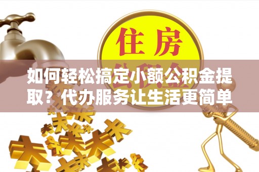 桐乡如何轻松搞定小额公积金提取？代办服务让生活更简单