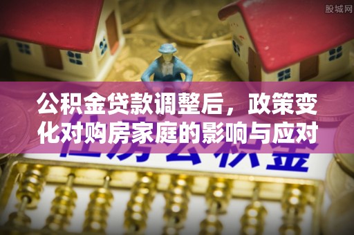 桐乡公积金贷款调整后，政策变化对购房家庭的影响与应对策略