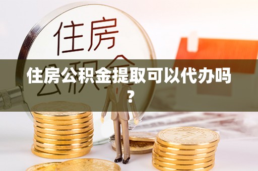 桐乡住房公积金提取可以代办吗？