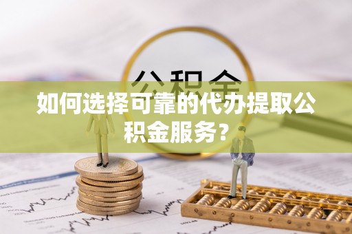 桐乡如何选择可靠的代办提取公积金服务？