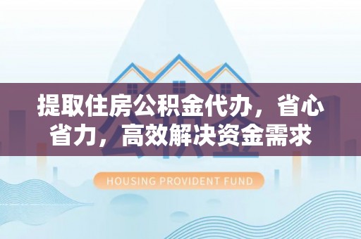 桐乡提取住房公积金代办，省心省力，高效解决资金需求