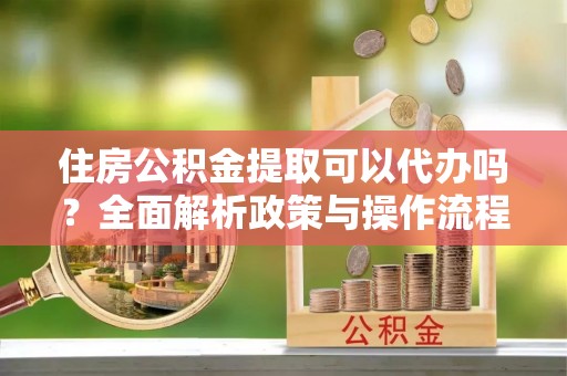 桐乡住房公积金提取可以代办吗？全面解析政策与操作流程