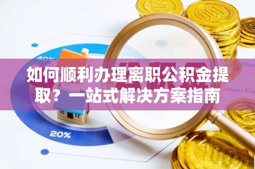 桐乡如何顺利办理离职公积金提取？一站式解决方案指南