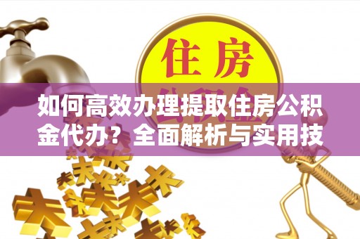 桐乡如何高效办理提取住房公积金代办？全面解析与实用技巧