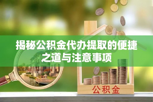 桐乡揭秘公积金代办提取的便捷之道与注意事项
