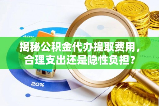 桐乡揭秘公积金代办提取费用，合理支出还是隐性负担？