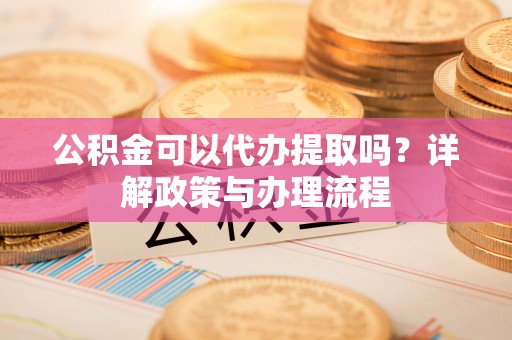 桐乡公积金可以代办提取吗？详解政策与办理流程