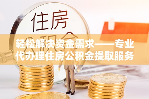 桐乡轻松解决资金需求——专业代办理住房公积金提取服务