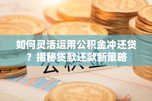 桐乡如何灵活运用公积金冲还贷？揭秘贷款还款新策略