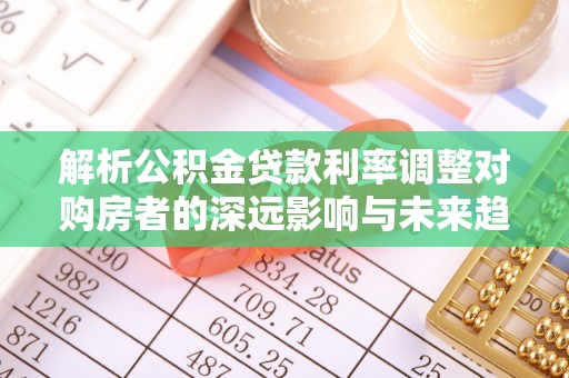 桐乡解析公积金贷款利率调整对购房者的深远影响与未来趋势