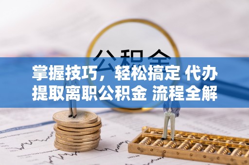 桐乡掌握技巧，轻松搞定 代办提取离职公积金 流程全解析