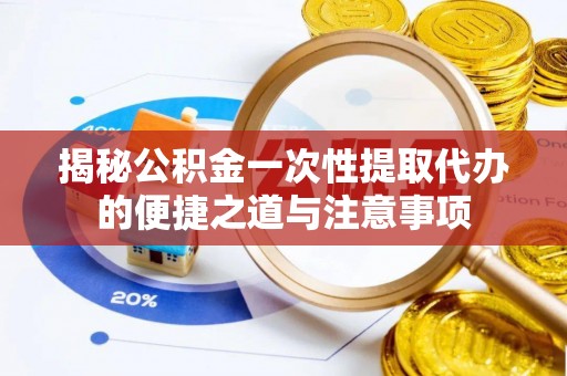 桐乡揭秘公积金一次性提取代办的便捷之道与注意事项