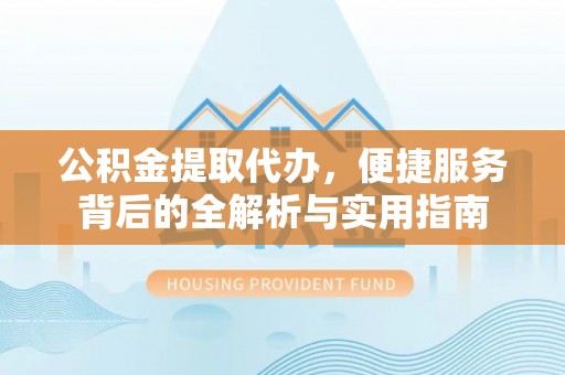 桐乡公积金提取代办，便捷服务背后的全解析与实用指南
