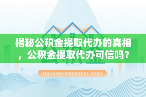 桐乡揭秘公积金提取代办的真相，公积金提取代办可信吗？