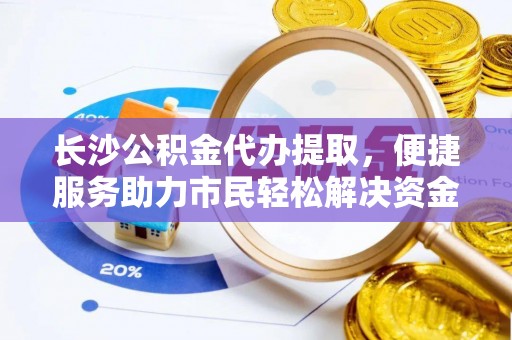 桐乡长沙公积金代办提取，便捷服务助力市民轻松解决资金需求
