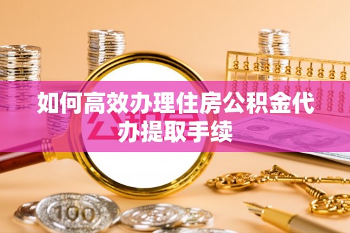 桐乡如何高效办理住房公积金代办提取手续