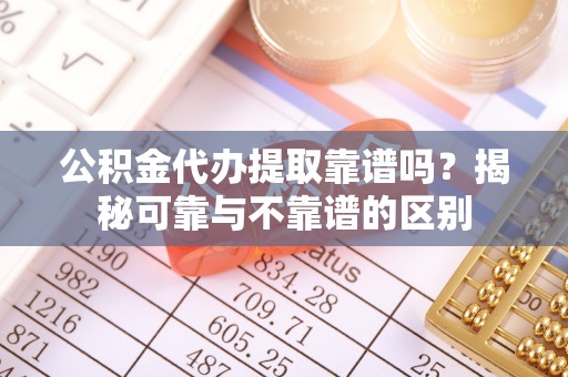 桐乡公积金代办提取靠谱吗？揭秘可靠与不靠谱的区别