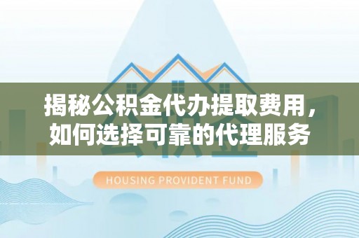 桐乡揭秘公积金代办提取费用，如何选择可靠的代理服务