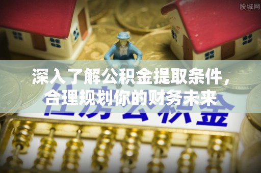 桐乡深入了解公积金提取条件，合理规划你的财务未来