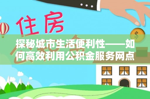 桐乡探秘城市生活便利性——如何高效利用公积金服务网点查询工具