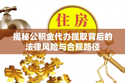 桐乡揭秘公积金代办提取背后的法律风险与合规路径