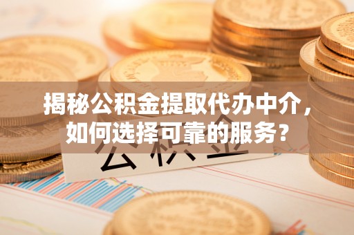 桐乡揭秘公积金提取代办中介，如何选择可靠的服务？