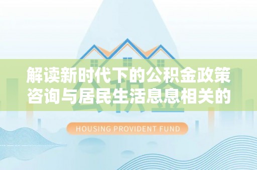 桐乡解读新时代下的公积金政策咨询与居民生活息息相关的变化