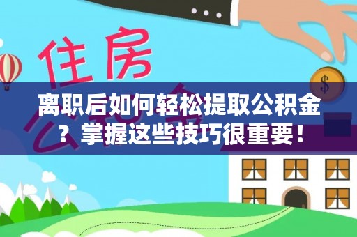 桐乡离职后如何轻松提取公积金？掌握这些技巧很重要！