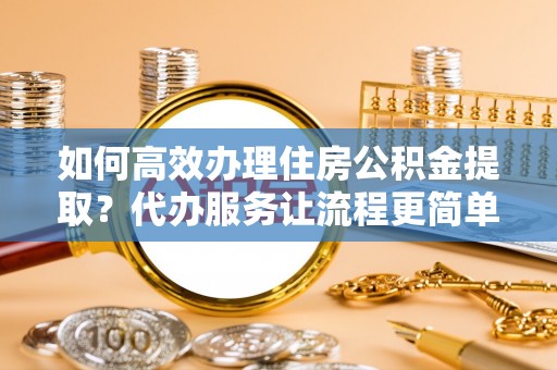 桐乡如何高效办理住房公积金提取？代办服务让流程更简单