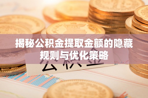 桐乡揭秘公积金提取金额的隐藏规则与优化策略