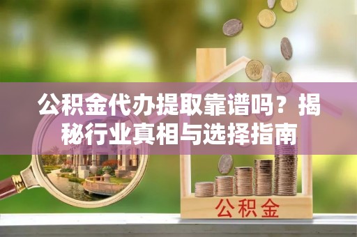 桐乡公积金代办提取靠谱吗？揭秘行业真相与选择指南