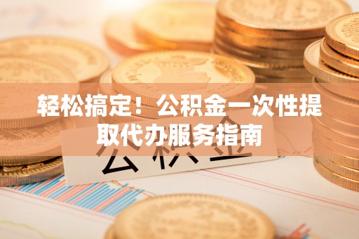 桐乡轻松搞定！公积金一次性提取代办服务指南