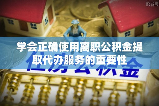 桐乡学会正确使用离职公积金提取代办服务的重要性