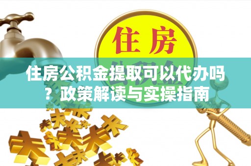 桐乡住房公积金提取可以代办吗？政策解读与实操指南
