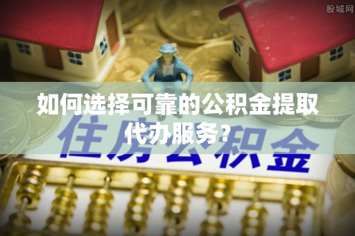 桐乡如何选择可靠的公积金提取代办服务？