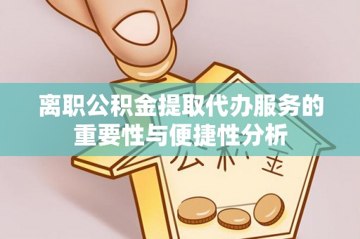 桐乡离职公积金提取代办服务的重要性与便捷性分析