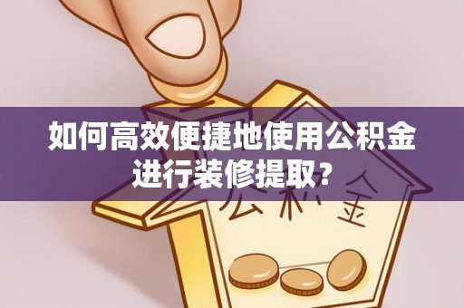 桐乡如何高效便捷地使用公积金进行装修提取？